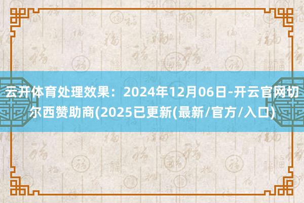 云开体育处理效果：2024年12月06日-开云官网切尔西赞助商(2025已更新(最新/官方/入口)