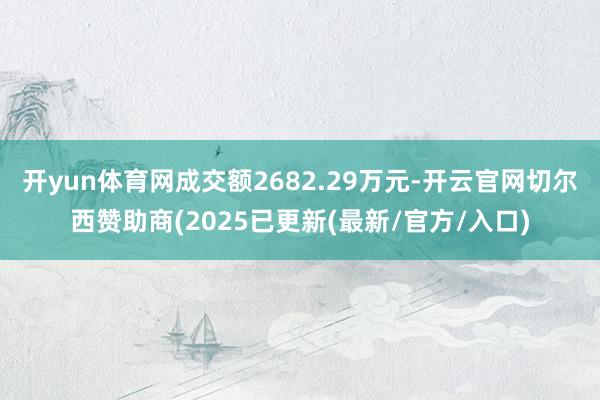 开yun体育网成交额2682.29万元-开云官网切尔西赞助商(2025已更新(最新/官方/入口)