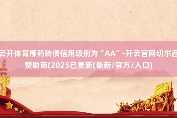 云开体育柳药转债信用级别为“AA”-开云官网切尔西赞助商(2025已更新(最新/官方/入口)