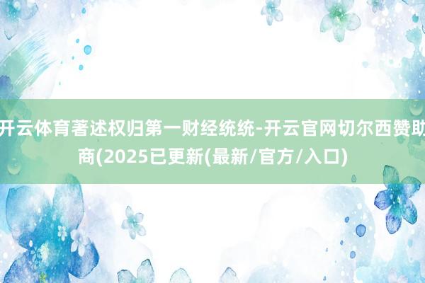 开云体育著述权归第一财经统统-开云官网切尔西赞助商(2025已更新(最新/官方/入口)