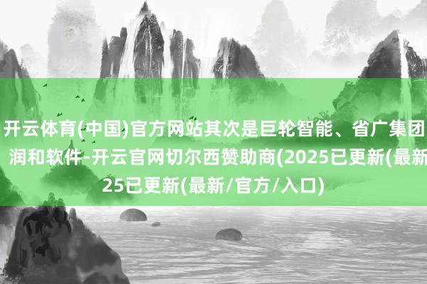 开云体育(中国)官方网站其次是巨轮智能、省广集团、永辉超市、润和软件-开云官网切尔西赞助商(2025已更新(最新/官方/入口)