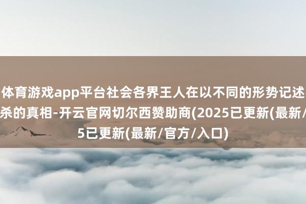 体育游戏app平台社会各界王人在以不同的形势记述着南京大屠杀的真相-开云官网切尔西赞助商(2025已更新(最新/官方/入口)