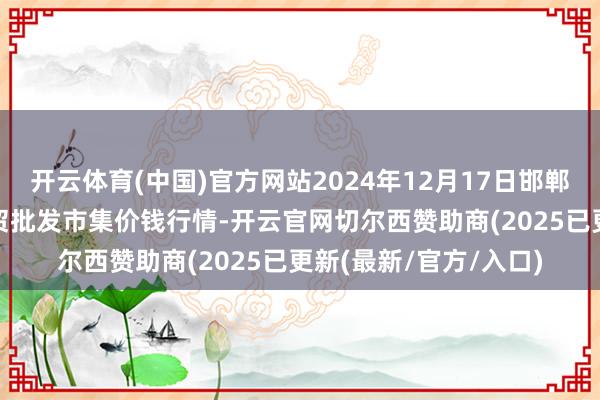 开云体育(中国)官方网站2024年12月17日邯郸市(馆陶)金凤禽蛋农贸批发市集价钱行情-开云官网切尔西赞助商(2025已更新(最新/官方/入口)