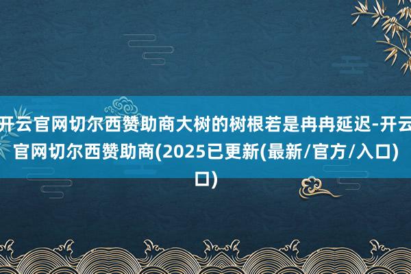 开云官网切尔西赞助商大树的树根若是冉冉延迟-开云官网切尔西赞助商(2025已更新(最新/官方/入口)