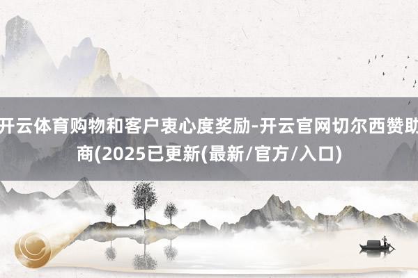 开云体育购物和客户衷心度奖励-开云官网切尔西赞助商(2025已更新(最新/官方/入口)