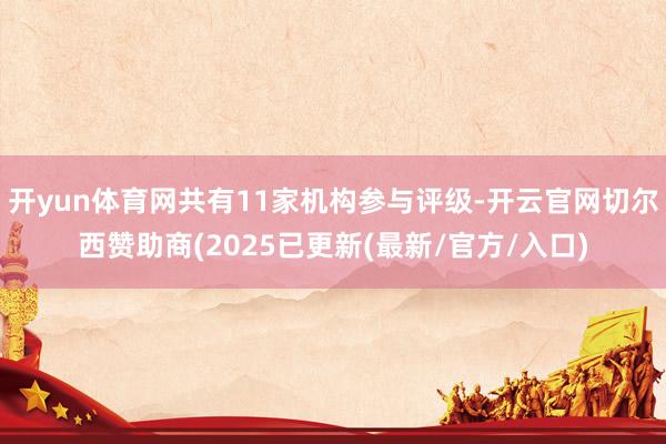 开yun体育网共有11家机构参与评级-开云官网切尔西赞助商(2025已更新(最新/官方/入口)