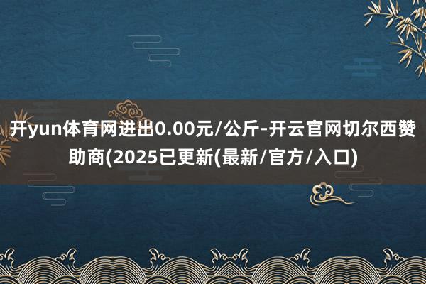 开yun体育网进出0.00元/公斤-开云官网切尔西赞助商(2025已更新(最新/官方/入口)