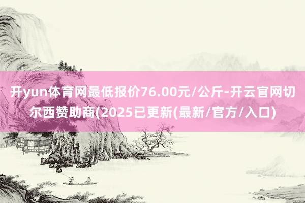 开yun体育网最低报价76.00元/公斤-开云官网切尔西赞助商(2025已更新(最新/官方/入口)