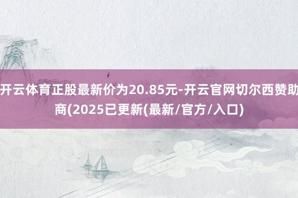 开云体育正股最新价为20.85元-开云官网切尔西赞助商(2025已更新(最新/官方/入口)
