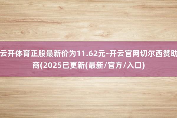 云开体育正股最新价为11.62元-开云官网切尔西赞助商(2025已更新(最新/官方/入口)