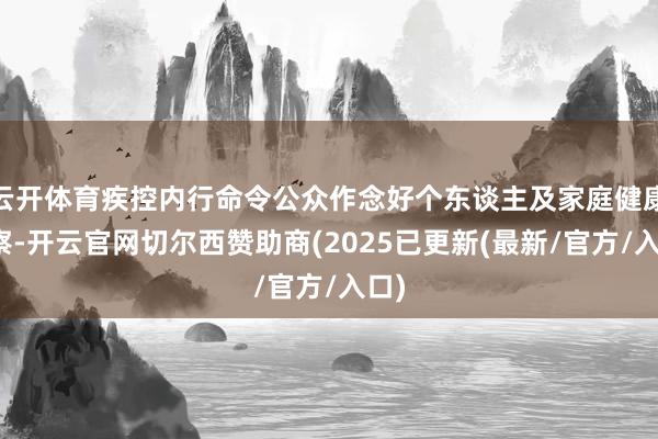 云开体育疾控内行命令公众作念好个东谈主及家庭健康督察-开云官网切尔西赞助商(2025已更新(最新/官方/入口)