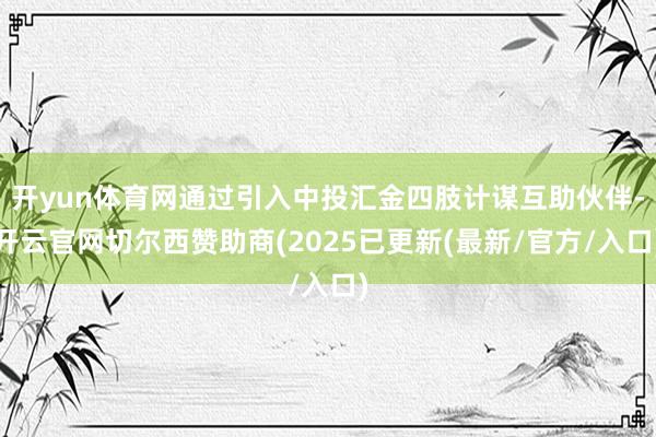 开yun体育网通过引入中投汇金四肢计谋互助伙伴-开云官网切尔西赞助商(2025已更新(最新/官方/入口)