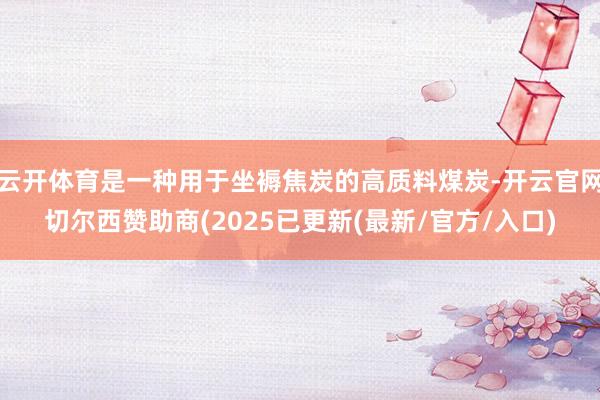 云开体育是一种用于坐褥焦炭的高质料煤炭-开云官网切尔西赞助商(2025已更新(最新/官方/入口)