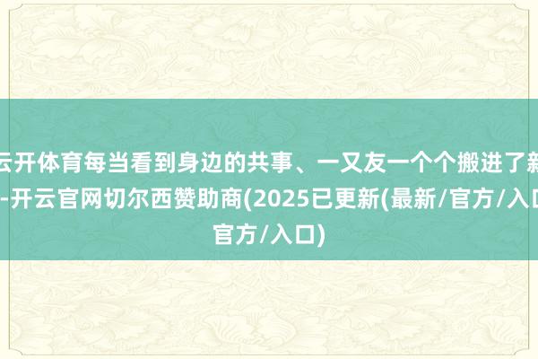 云开体育每当看到身边的共事、一又友一个个搬进了新家-开云官网切尔西赞助商(2025已更新(最新/官方/入口)