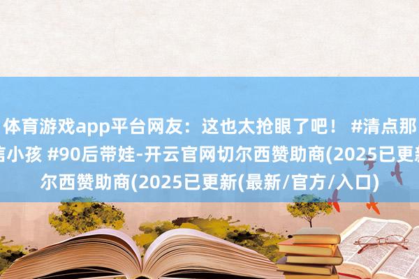 体育游戏app平台网友：这也太抢眼了吧！ #清点那些给力的小孩 #自信小孩 #90后带娃-开云官网切尔西赞助商(2025已更新(最新/官方/入口)