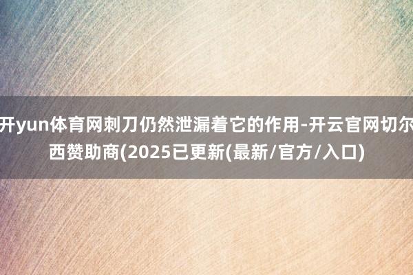 开yun体育网刺刀仍然泄漏着它的作用-开云官网切尔西赞助商(2025已更新(最新/官方/入口)