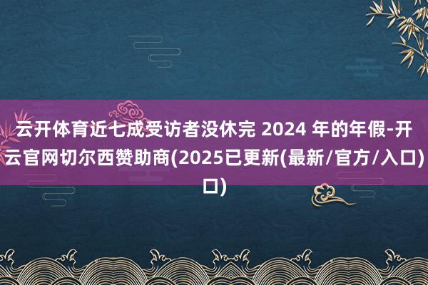 云开体育近七成受访者没休完 2024 年的年假-开云官网切尔西赞助商(2025已更新(最新/官方/入口)