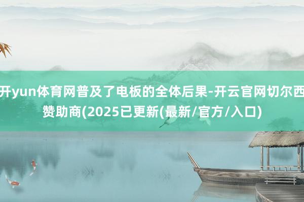 开yun体育网普及了电板的全体后果-开云官网切尔西赞助商(2025已更新(最新/官方/入口)