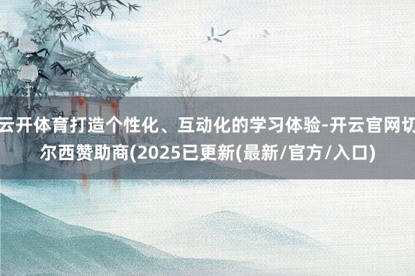 云开体育打造个性化、互动化的学习体验-开云官网切尔西赞助商(2025已更新(最新/官方/入口)