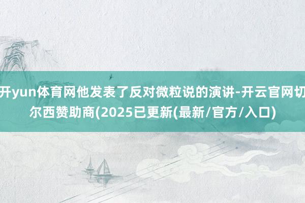 开yun体育网他发表了反对微粒说的演讲-开云官网切尔西赞助商(2025已更新(最新/官方/入口)