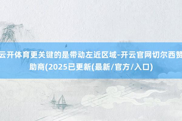 云开体育更关键的是带动左近区域-开云官网切尔西赞助商(2025已更新(最新/官方/入口)