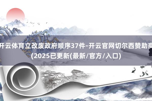 开云体育立改废政府顺序37件-开云官网切尔西赞助商(2025已更新(最新/官方/入口)