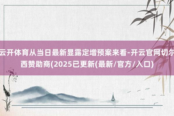 云开体育从当日最新显露定增预案来看-开云官网切尔西赞助商(2025已更新(最新/官方/入口)