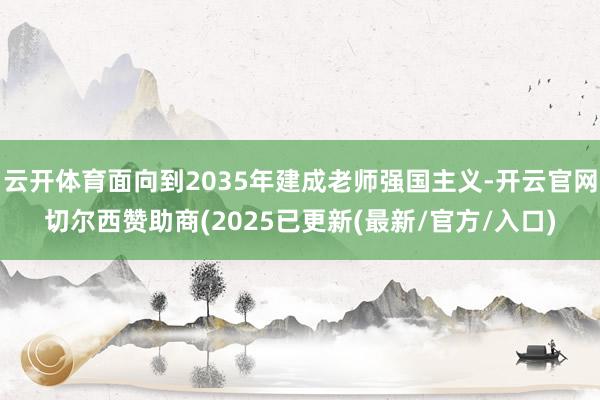 云开体育面向到2035年建成老师强国主义-开云官网切尔西赞助商(2025已更新(最新/官方/入口)