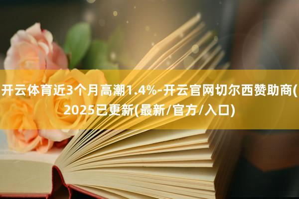 开云体育近3个月高潮1.4%-开云官网切尔西赞助商(2025已更新(最新/官方/入口)