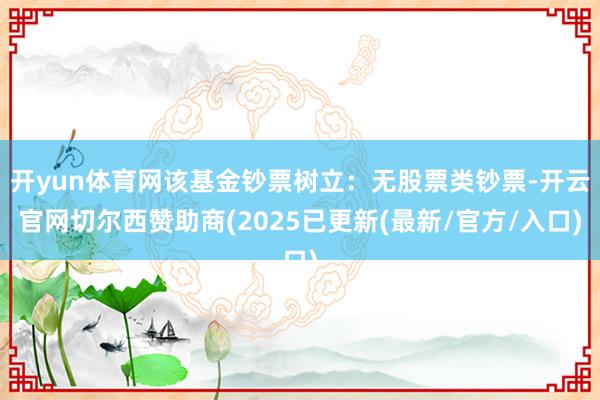 开yun体育网该基金钞票树立：无股票类钞票-开云官网切尔西赞助商(2025已更新(最新/官方/入口)