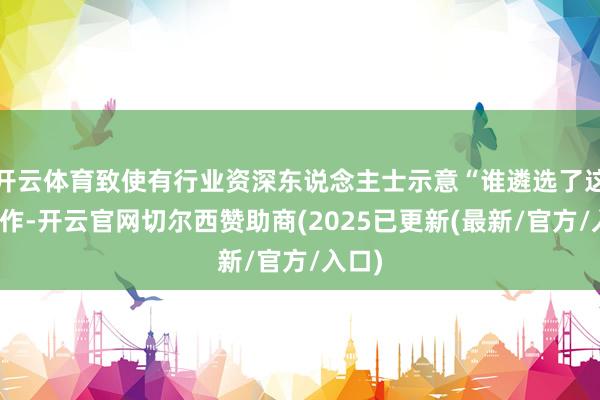 开云体育致使有行业资深东说念主士示意“谁遴选了这个工作-开云官网切尔西赞助商(2025已更新(最新/官方/入口)