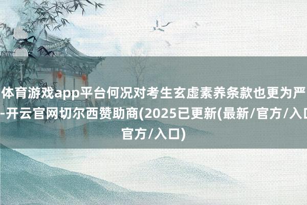 体育游戏app平台何况对考生玄虚素养条款也更为严格-开云官网切尔西赞助商(2025已更新(最新/官方/入口)