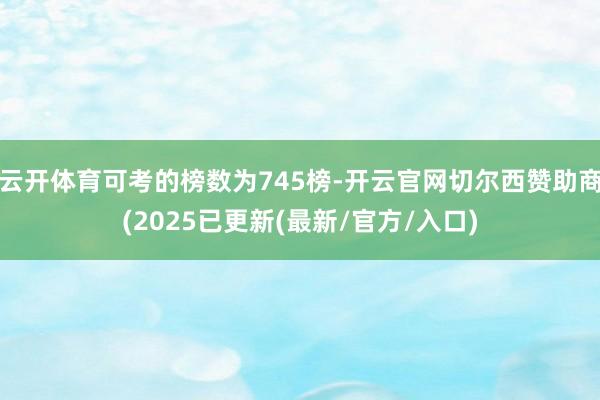云开体育可考的榜数为745榜-开云官网切尔西赞助商(2025已更新(最新/官方/入口)