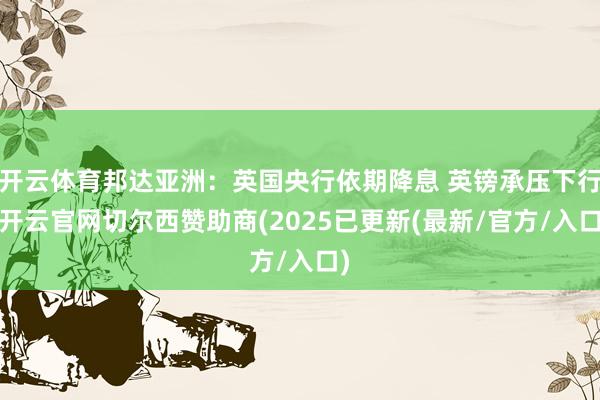 开云体育邦达亚洲：英国央行依期降息 英镑承压下行-开云官网切尔西赞助商(2025已更新(最新/官方/入口)