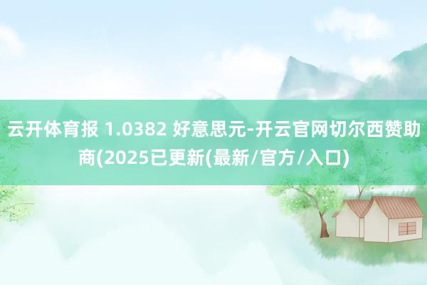云开体育报 1.0382 好意思元-开云官网切尔西赞助商(2025已更新(最新/官方/入口)