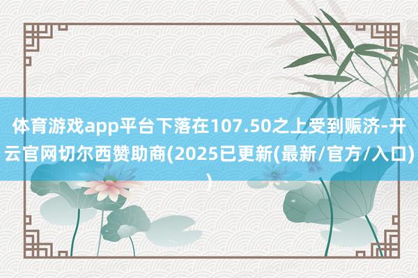 体育游戏app平台下落在107.50之上受到赈济-开云官网切尔西赞助商(2025已更新(最新/官方/入口)