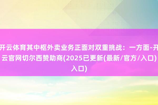 开云体育其中枢外卖业务正面对双重挑战：一方面-开云官网切尔西赞助商(2025已更新(最新/官方/入口)