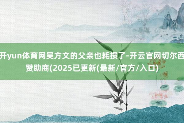 开yun体育网吴方文的父亲也耗损了-开云官网切尔西赞助商(2025已更新(最新/官方/入口)