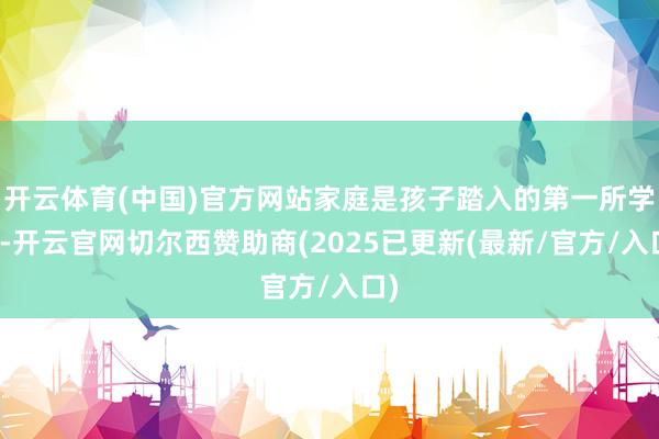开云体育(中国)官方网站家庭是孩子踏入的第一所学校-开云官网切尔西赞助商(2025已更新(最新/官方/入口)