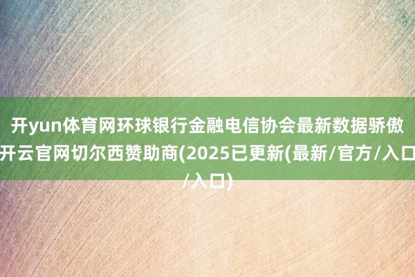 开yun体育网　　环球银行金融电信协会最新数据骄傲-开云官网切尔西赞助商(2025已更新(最新/官方/入口)