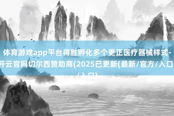体育游戏app平台得胜孵化多个更正医疗器械样式-开云官网切尔西赞助商(2025已更新(最新/官方/入口)