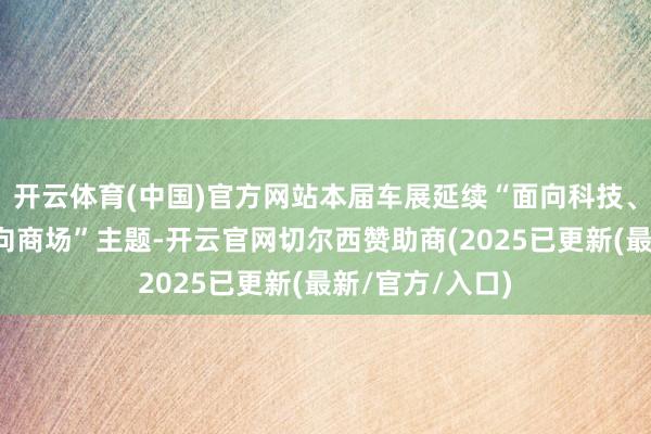 开云体育(中国)官方网站本届车展延续“面向科技、面向改日、面向商场”主题-开云官网切尔西赞助商(2025已更新(最新/官方/入口)