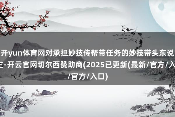 开yun体育网对承担妙技传帮带任务的妙技带头东说念主-开云官网切尔西赞助商(2025已更新(最新/官方/入口)