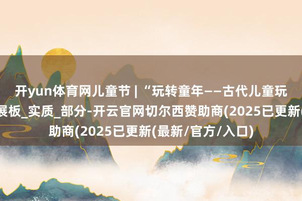 开yun体育网儿童节 | “玩转童年——古代儿童玩物清点”微信展_展板_实质_部分-开云官网切尔西赞助商(2025已更新(最新/官方/入口)