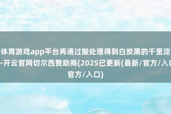 体育游戏app平台再通过酸处理得到白炭黑的千里淀物-开云官网切尔西赞助商(2025已更新(最新/官方/入口)
