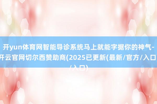 开yun体育网智能导诊系统马上就能字据你的神气-开云官网切尔西赞助商(2025已更新(最新/官方/入口)