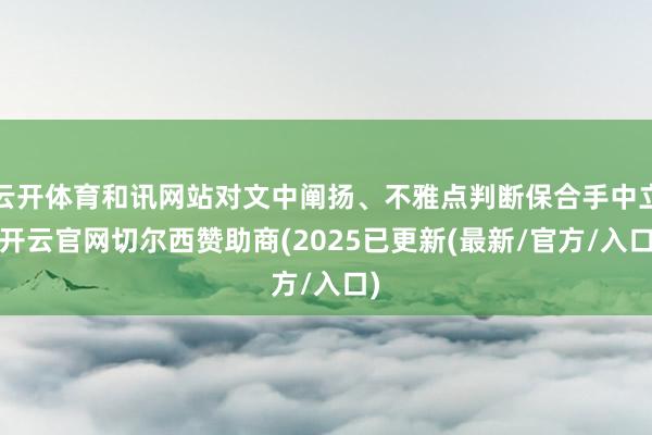 云开体育和讯网站对文中阐扬、不雅点判断保合手中立-开云官网切尔西赞助商(2025已更新(最新/官方/入口)