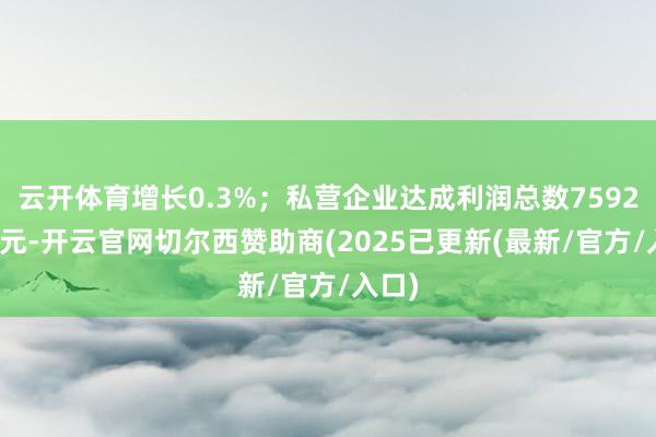 云开体育增长0.3%；私营企业达成利润总数7592.5亿元-开云官网切尔西赞助商(2025已更新(最新/官方/入口)