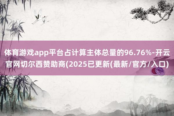 体育游戏app平台占计算主体总量的96.76%-开云官网切尔西赞助商(2025已更新(最新/官方/入口)