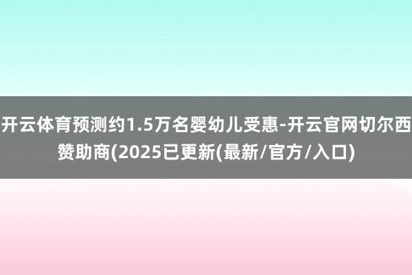 开云体育预测约1.5万名婴幼儿受惠-开云官网切尔西赞助商(2025已更新(最新/官方/入口)